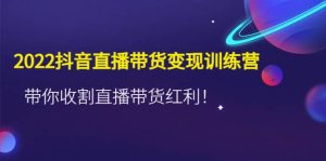 2022抖音直播带货变现训练营,带你收割直播带货红利-天天有课网
