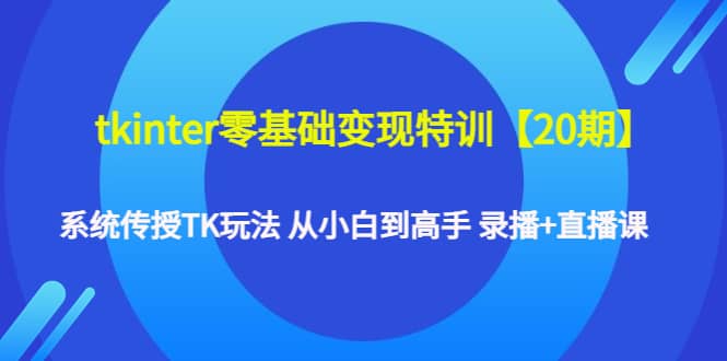 tkinter零基础变现特训【20期】系统传授TK玩法 从小白到高手 录播+直播课-天天有课网