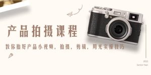 产品拍摄课程,教你拍好产品小视频,拍摄,剪辑,用光实操技巧-天天有课网