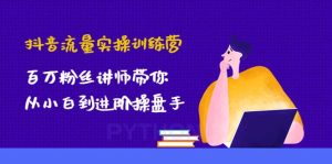 抖音流量实操训练营:百万粉丝讲师带你从小白到进阶操盘手-天天有课网