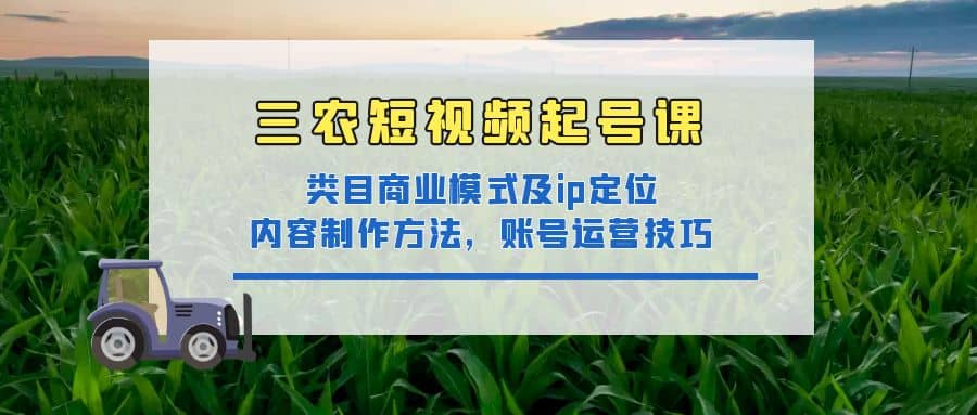 三农短视频起号课：三农类目商业模式及ip定位，内容制作方法，账号运营技巧-天天有课网