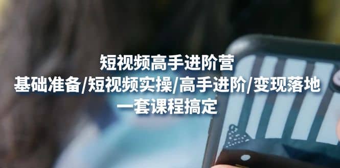 短视频高手进阶营：基础准备/短视频实操/高手进阶/变现落地，一套搞定-天天有课网