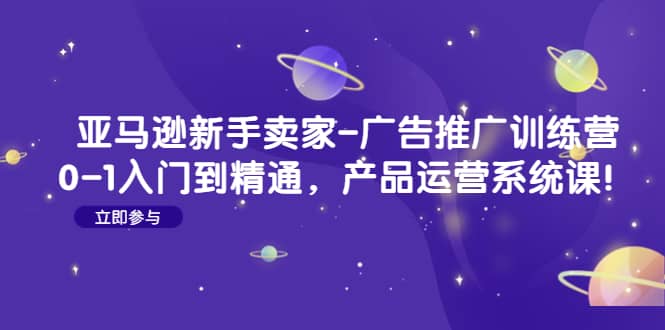 亚马逊新手卖家-广告推广训练营：0-1入门到精通，产品运营系统课-天天有课网