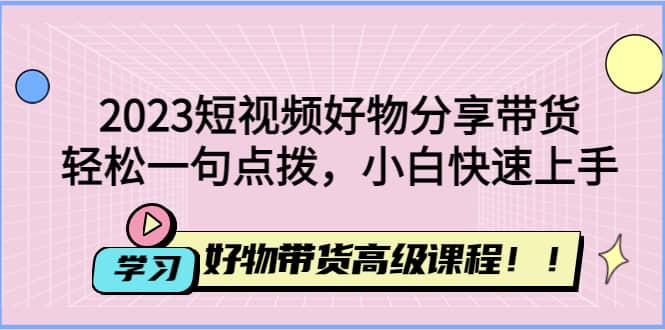 2023短视频好物分享带货，好物带货高级课程，轻松一句点拨，小白快速上手-天天有课网