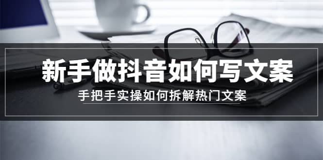 新手做抖音如何写文案，手把手实操如何拆解热门文案-天天有课网