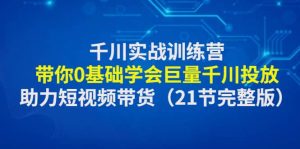 千川实战训练营：带你0基础学会巨量千川投放，助力短视频带货（21节完整版）-天天有课网