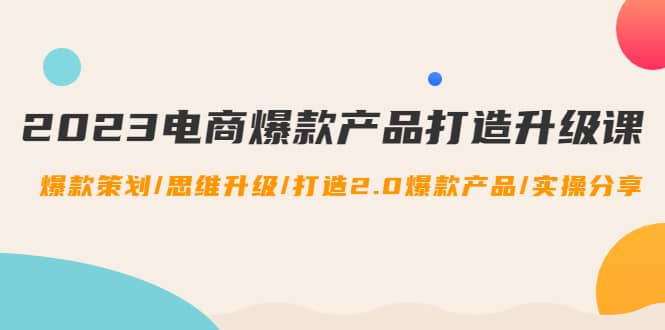 2023电商爆款产品打造升级课：爆款策划/思维升级/打造2.0爆款产品/【推荐】-天天有课网