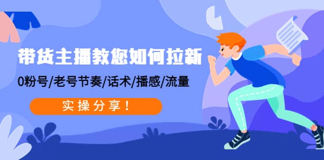 带货主播教您如何拉新：0粉号/老号节奏/话术/播感/流量，实操分享-天天有课网