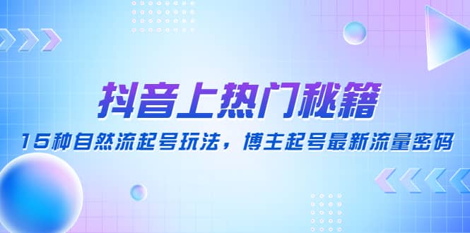 抖音上热门秘籍：15种自然流起号玩法，博主起号最新流量密码-天天有课网