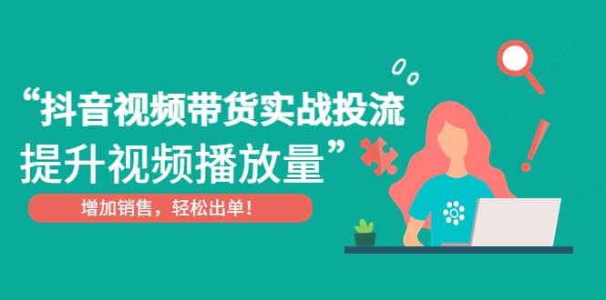 抖音视频带货实战投流，提升视频播放量，增加销售轻松出单-天天有课网