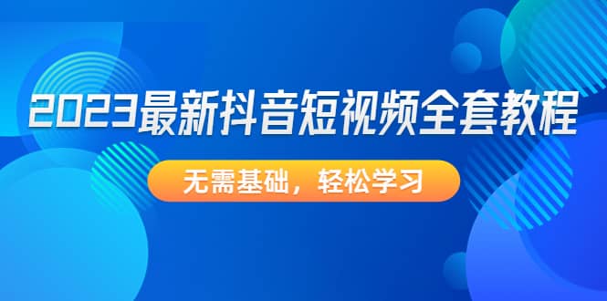 2023最新抖音短视频全套教程，无需基础，轻松学习-天天有课网