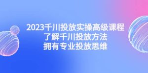 2023千川投放实操高级课程：了解千川投放方法，拥有专业投放思维-天天有课网