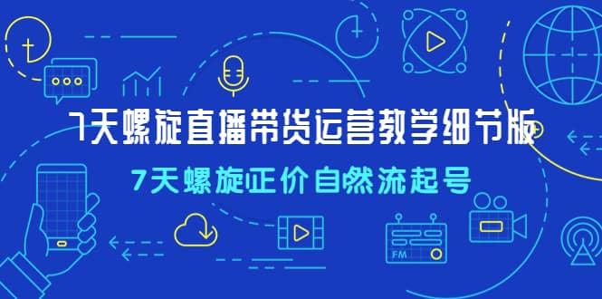 7天螺直旋播带货运营教细学节版，7天螺旋正自价然流起号-天天有课网