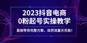 2023抖音电商0粉起号实操教学，直接带货完整方案，自然流量天花板-天天有课网
