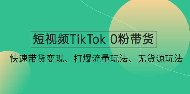 短视频TikTok 0粉带货：快速带货变现、打爆流量玩法、无货源玩法-天天有课网