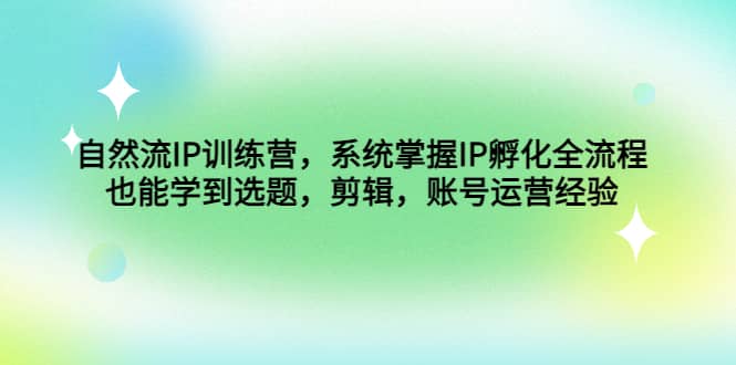 自然流IP训练营，系统掌握IP孵化全流程，也能学到选题，剪辑，账号运营经验-天天有课网