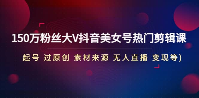 150万粉丝大V抖音美女号热门剪辑课(起号 过原创 素材来源 无人直播 变现)-天天有课网