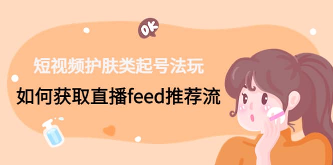 短视频护肤类起号玩法：如何获取直播feed推荐流-天天有课网