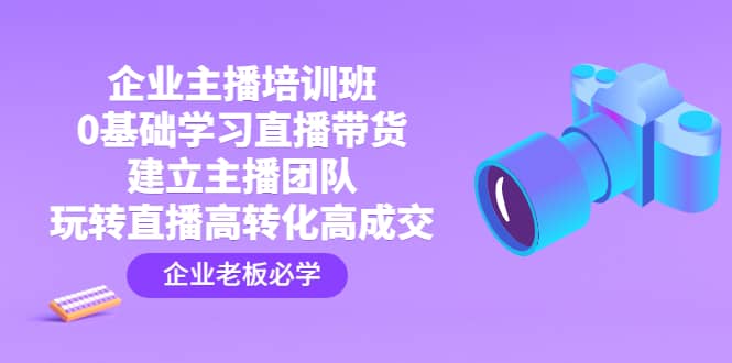 企业主播培训班：0基础学习直播带货，建立主播团队，玩转直播高转化高成交-天天有课网