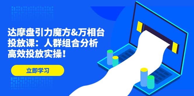 达摩盘引力魔方&万相台投放课：人群组合分析，高效投放实操-天天有课网
