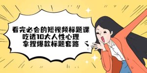 看完必会的短视频标题课，吃透10大人性心理，拿捏爆款标题套路-天天有课网