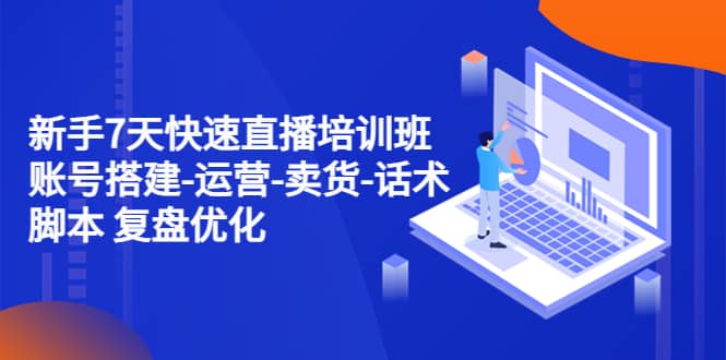 新手7天快速直播培训班：账号搭建-运营-卖货-话术 复盘优化（14节）-天天有课网