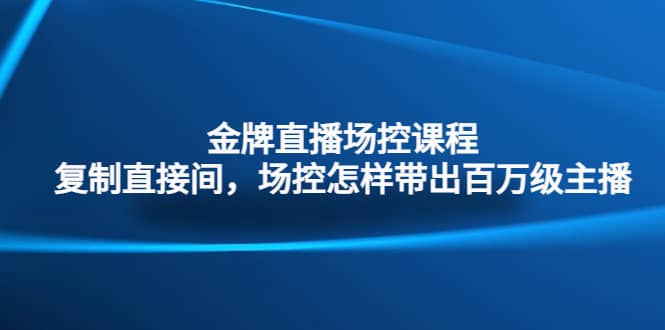金牌直播场控课程：复制直接间，场控如何带出百万级主播-天天有课网