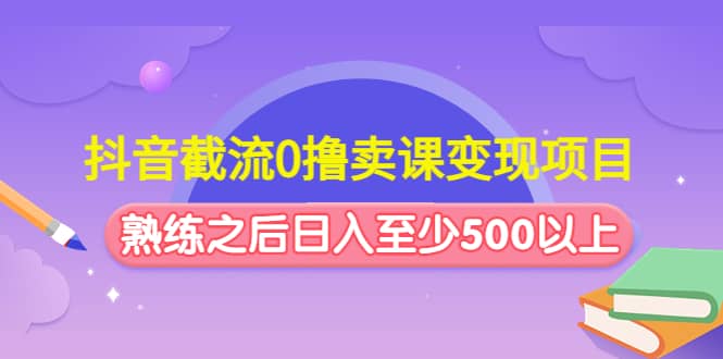 抖音截流0撸卖课变现项目-天天有课网