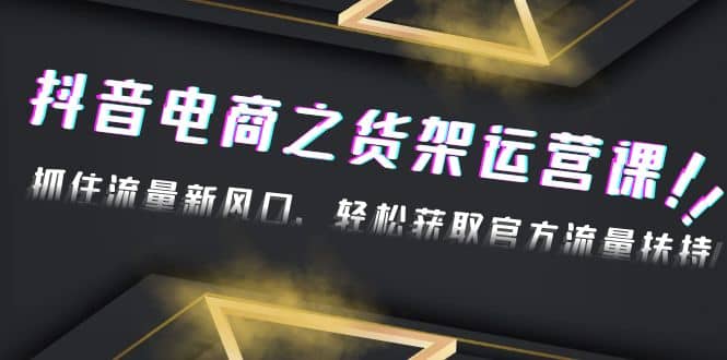 2023抖音电商之货架运营课：抓住流量新风口，轻松获取官方流量扶持-天天有课网