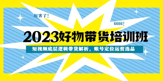 2023好物带货培训班：短视频底层逻辑带货解析，账号定位运营选品-天天有课网