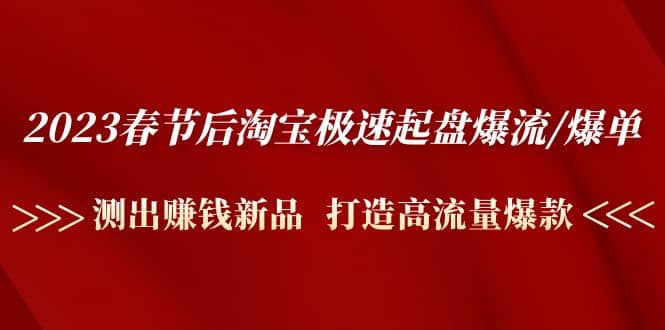 2023春节后淘宝极速起盘爆流/爆单：测出赚钱新品 打造高流量爆款-天天有课网