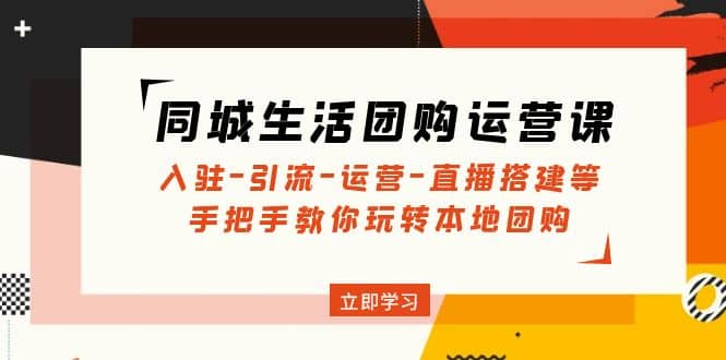 同城生活团购运营课：入驻-引流-运营-直播搭建等 玩转本地团购(无水印)-天天有课网
