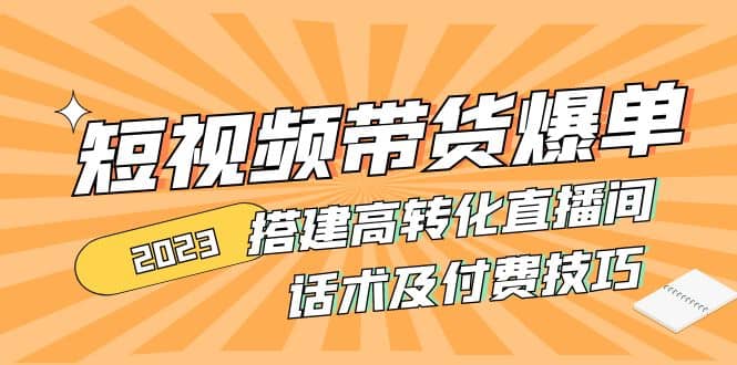 2023短视频带货爆单 搭建高转化直播间 话术及付费技巧(无水印)-天天有课网