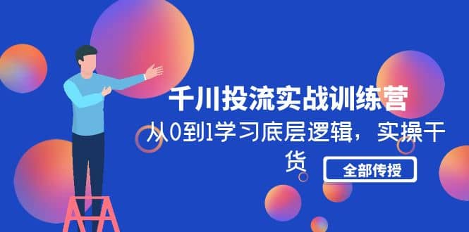 千川投流实战训练营：从0到1学习底层逻辑，实操干货全部传授(无水印)-天天有课网