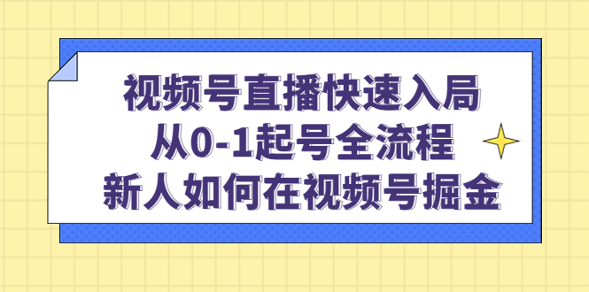视频号直播快速入局：从0-1起号全流程，新人如何在视频号掘金-天天有课网