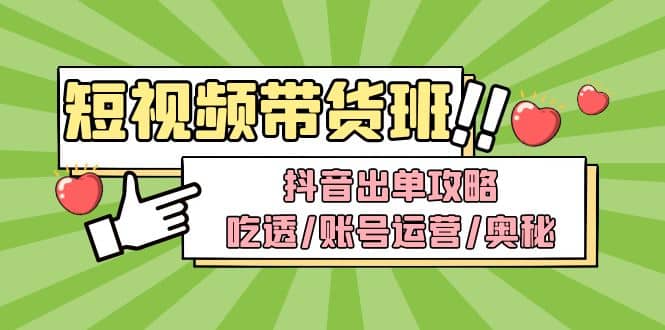 短视频带货内训营：抖音出单攻略，吃透/账号运营/奥秘，轻松带货-天天有课网