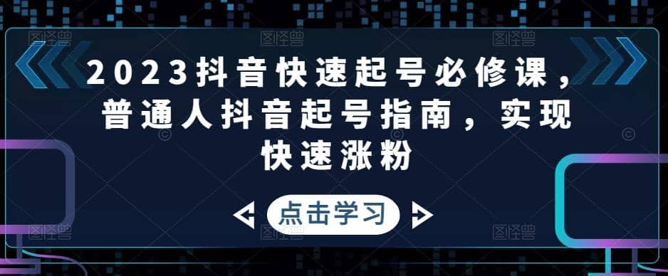 2023抖音快速起号必修课，普通人抖音起号指南，实现快速涨粉-天天有课网