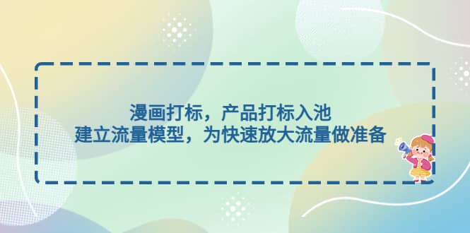 漫画打标，产品打标入池，建立流量模型，为快速放大流量做准备-天天有课网
