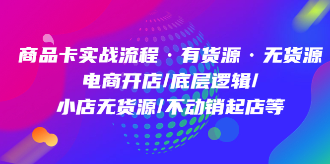 商品卡实战流程·有货源无货源 电商开店/底层逻辑/小店无货源/不动销起店等-天天有课网