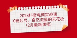 2023抖音电商实战课：0粉起号，自然流量的天花板（2月最新课程）-天天有课网