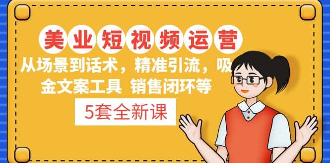 5套·美业短视频运营课 从场景到话术·精准引流·吸金文案工具·销售闭环等-天天有课网