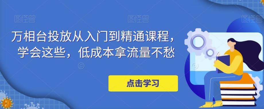 万相台投放·新手到精通课程，学会这些，低成本拿流量不愁-天天有课网