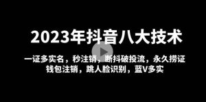 2023年抖音八大技术，一证多实名 秒注销 断抖破投流 永久捞证 钱包注销 等!-天天有课网