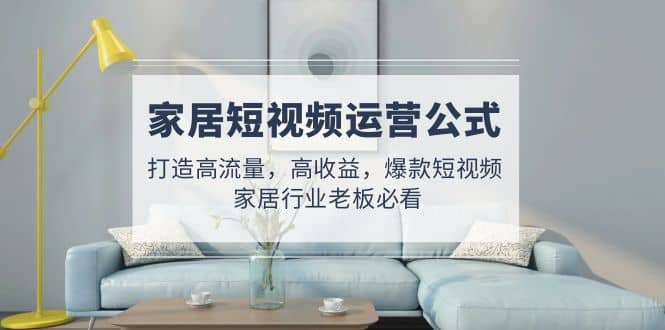 家居短视频运营公式：打造高流量，高收益，爆款短视频 家居行业老板必看-天天有课网