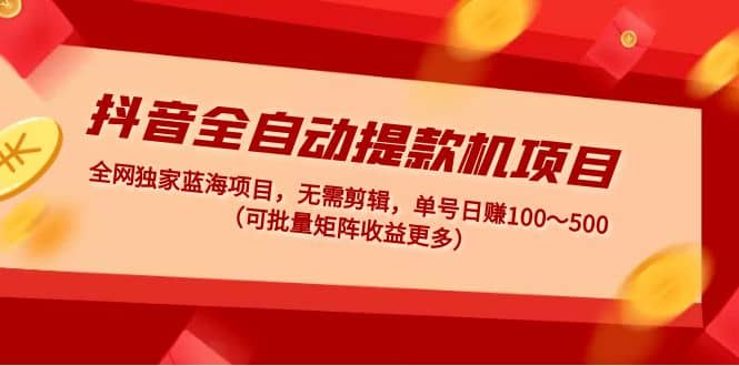 抖音全自动提款机项目：独家蓝海 无需剪辑 单号日赚100～500 (可批量矩阵)-天天有课网