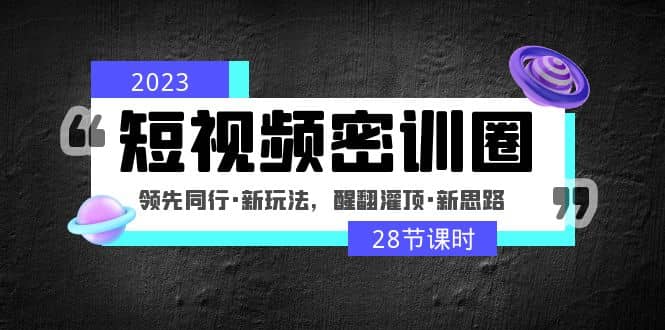 2023短视频密训圈：领先同行·新玩法，醒翻灌顶·新思路（28节课时）-天天有课网