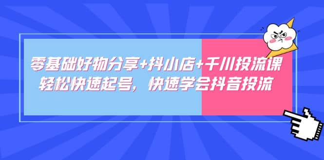 零基础好物分享+抖小店+千川投流课：轻松快速起号，快速学会抖音投流-天天有课网
