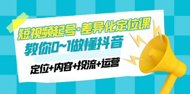 2023短视频起号·差异化定位课：0~1做懂抖音（定位+内容+投流+运营）-天天有课网