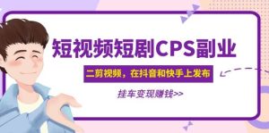 短视频短剧CPS副业项目:二剪视频在抖音和快手上发布,挂车变现-天天有课网