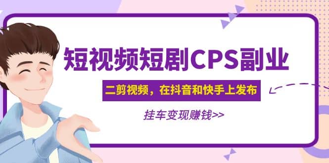 短视频短剧CPS副业项目：二剪视频在抖音和快手上发布，挂车变现-天天有课网